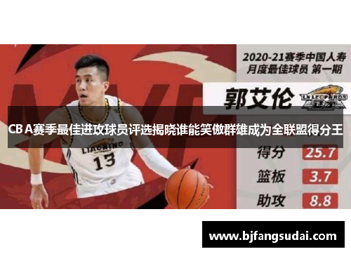 CBA赛季最佳进攻球员评选揭晓谁能笑傲群雄成为全联盟得分王