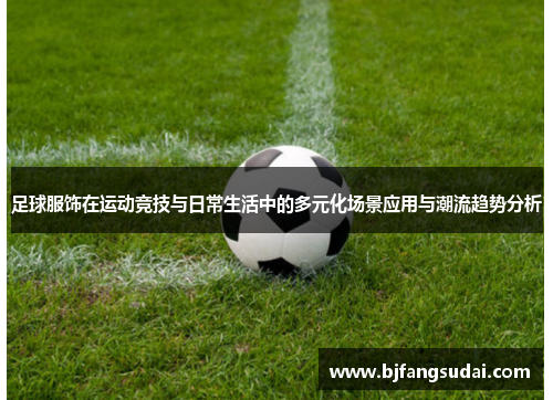 足球服饰在运动竞技与日常生活中的多元化场景应用与潮流趋势分析